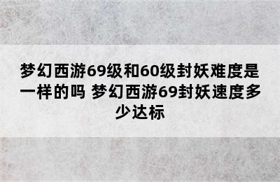 梦幻西游69级和60级封妖难度是一样的吗 梦幻西游69封妖速度多少达标